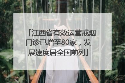 江西省有效运营戒烟门诊已增至80家，发展速度居全国前列