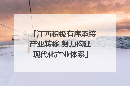 江西积极有序承接产业转移 努力构建现代化产业体系