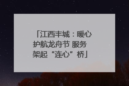 江西丰城：暖心护航龙舟节 服务架起“连心”桥