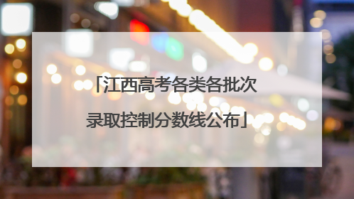 江西高考各类各批次录取控制分数线公布