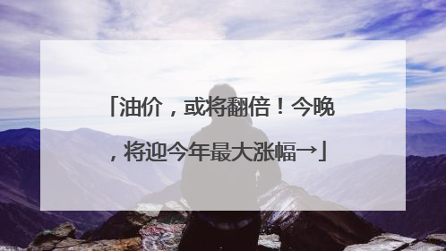 油价，或将翻倍！今晚，将迎今年最大涨幅→