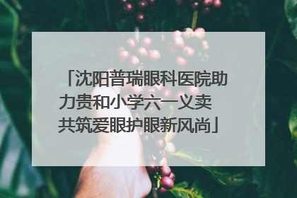 沈阳普瑞眼科医院助力贵和小学六一义卖 共筑爱眼护眼新风尚