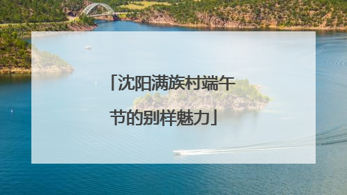 沈阳满族村端午节的别样魅力