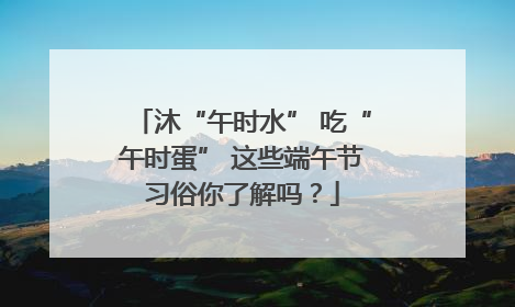 沐“午时水” 吃“午时蛋” 这些端午节习俗你了解吗？