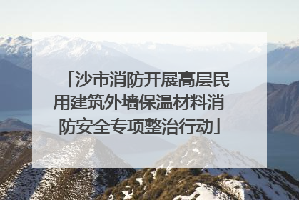 沙市消防开展高层民用建筑外墙保温材料消防安全专项整治行动