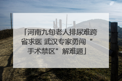 河南九旬老人排尿难跨省求医 武汉专家勇闯“手术禁区”解难题