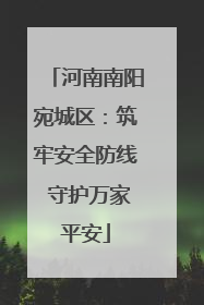河南南阳宛城区：筑牢安全防线 守护万家平安