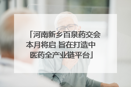 河南新乡百泉药交会本月将启 旨在打造中医药全产业链平台