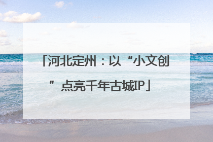 河北定州：以“小文创”点亮千年古城IP