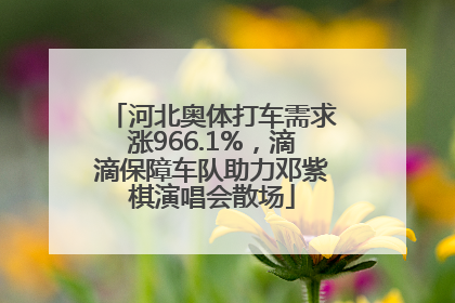 河北奥体打车需求涨966.1%，滴滴保障车队助力邓紫棋演唱会散场