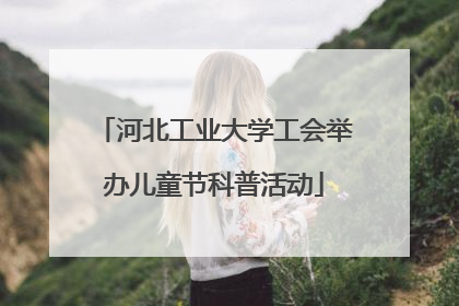 河北工业大学工会举办儿童节科普活动