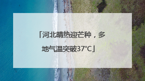 河北晴热迎芒种，多地气温突破37℃
