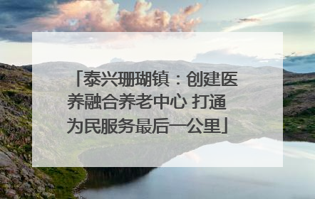 泰兴珊瑚镇：创建医养融合养老中心 打通为民服务最后一公里