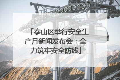 泰山区举行安全生产月新闻发布会：全力筑牢安全防线