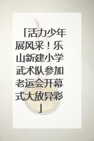 活力少年展风采！乐山新建小学武术队参加老运会开幕式大放异彩