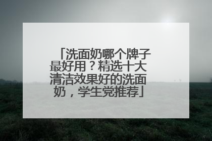 洗面奶哪个牌子最好用？精选十大清洁效果好的洗面奶，学生党推荐