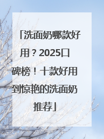 洗面奶哪款好用？2025口碑榜！十款好用到惊艳的洗面奶推荐