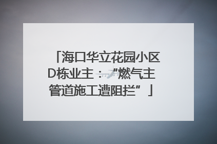 海口华立花园小区D栋业主：“燃气主管道施工遭阻拦”