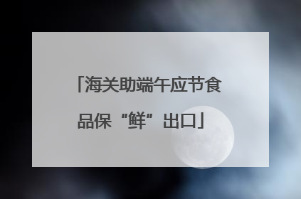 海关助端午应节食品保“鲜”出口