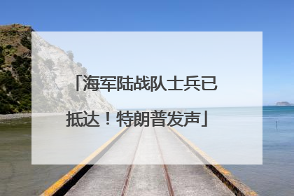 海军陆战队士兵已抵达！特朗普发声