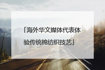 海外华文媒体代表体验传统棉纺织技艺