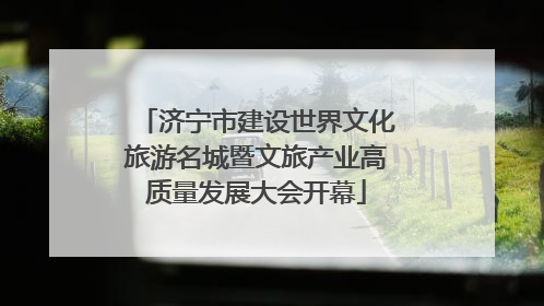 济宁市建设世界文化旅游名城暨文旅产业高质量发展大会开幕