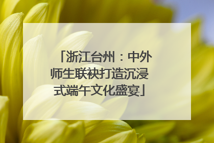 浙江台州：中外师生联袂打造沉浸式端午文化盛宴