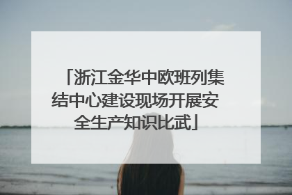 浙江金华中欧班列集结中心建设现场开展安全生产知识比武