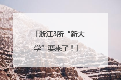 浙江3所“新大学”要来了！