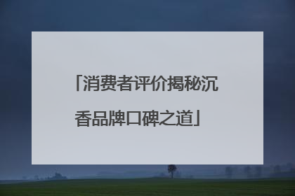 消费者评价揭秘沉香品牌口碑之道