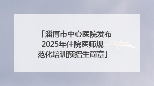淄博市中心医院发布2025年住院医师规范化培训预招生简章