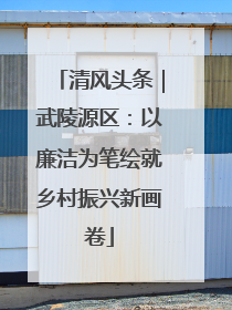 清风头条｜武陵源区：以廉洁为笔绘就乡村振兴新画卷