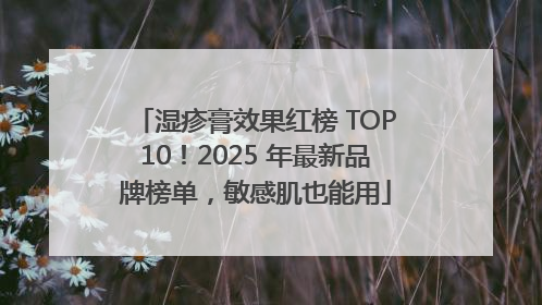 湿疹膏效果红榜 TOP10！2025 年最新品牌榜单，敏感肌也能用