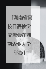 湖南省高校日语教学交流会在湖南农业大学举办