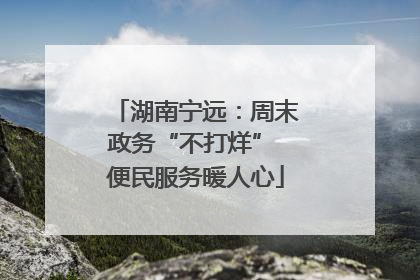 湖南宁远：周末政务“不打烊” 便民服务暖人心