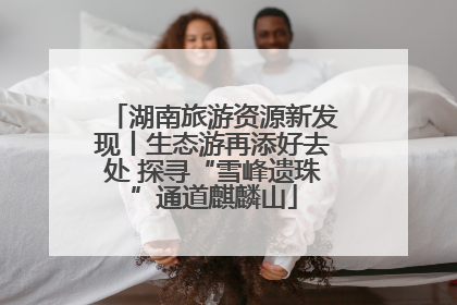 湖南旅游资源新发现丨生态游再添好去处 探寻“雪峰遗珠”通道麒麟山