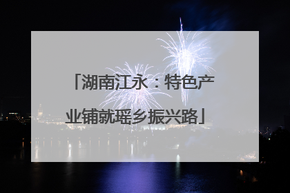 湖南江永：特色产业铺就瑶乡振兴路