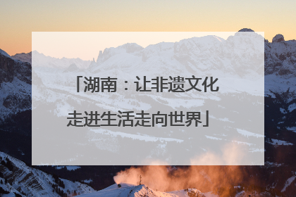 湖南：让非遗文化走进生活走向世界