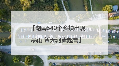 湖南540个乡镇出现暴雨 暂无河流超警