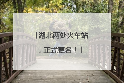 湖北两处火车站，正式更名！