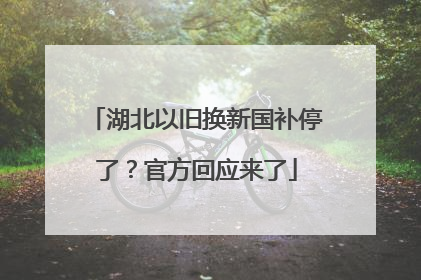 湖北以旧换新国补停了？官方回应来了