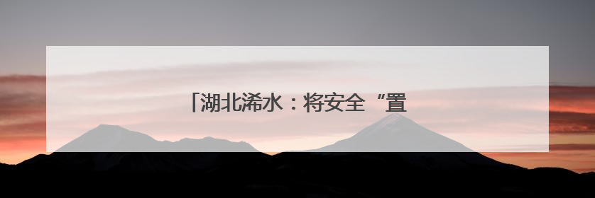 湖北浠水：将安全“置顶” 为平安“把关”