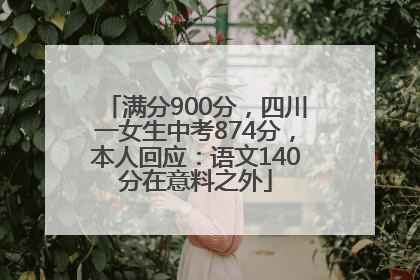 满分900分，四川一女生中考874分，本人回应：语文140分在意料之外