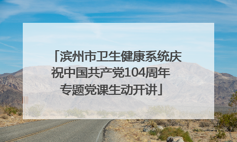 滨州市卫生健康系统庆祝中国共产党104周年专题党课生动开讲