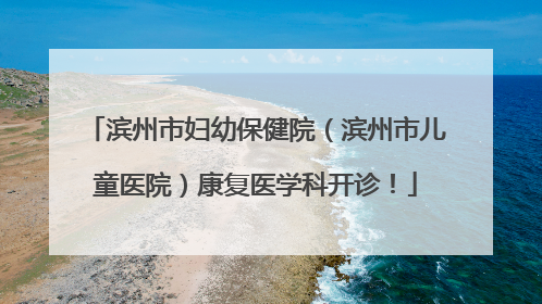 滨州市妇幼保健院（滨州市儿童医院）康复医学科开诊！