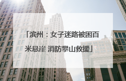 滨州：女子迷路被困百米悬崖 消防攀山救援