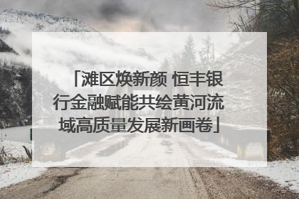 滩区焕新颜 恒丰银行金融赋能共绘黄河流域高质量发展新画卷