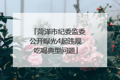 菏泽市纪委监委公开曝光4起违规吃喝典型问题