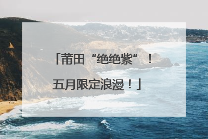 莆田“绝绝紫”！五月限定浪漫！