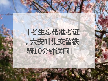 考生忘带准考证，六安叶集交警铁骑10分钟送回